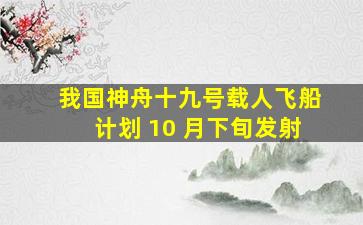 我国神舟十九号载人飞船计划 10 月下旬发射